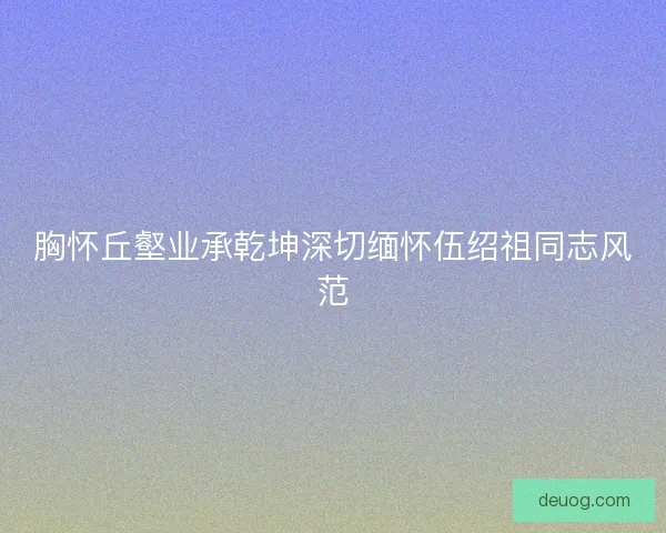 胸怀丘壑业承乾坤深切缅怀伍绍祖同志风范