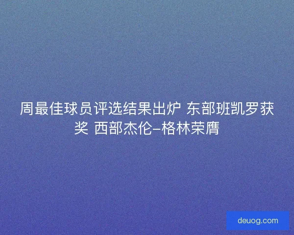 周最佳球员评选结果出炉 东部班凯罗获奖 西部杰伦-格林荣膺