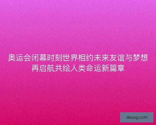 奥运会闭幕时刻世界相约未来友谊与梦想再启航共绘人类命运新篇章