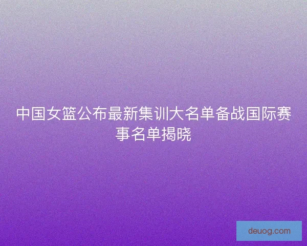 中国女篮公布最新集训大名单备战国际赛事名单揭晓