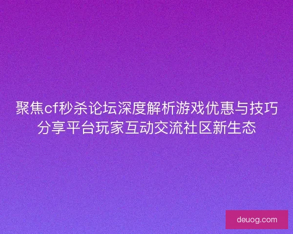 聚焦cf秒杀论坛深度解析游戏优惠与技巧分享平台玩家互动交流社区新生态