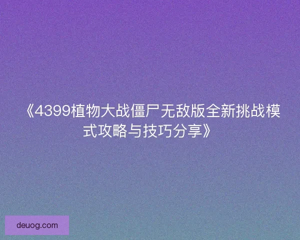 《4399植物大战僵尸无敌版全新挑战模式攻略与技巧分享》