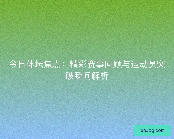 今日体坛焦点：精彩赛事回顾与运动员突破瞬间解析