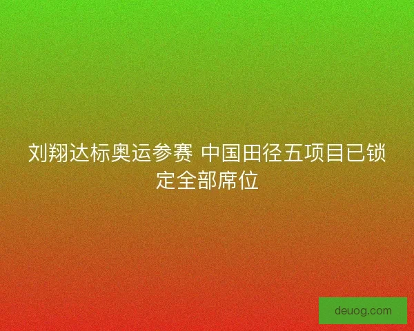 刘翔达标奥运参赛 中国田径五项目已锁定全部席位