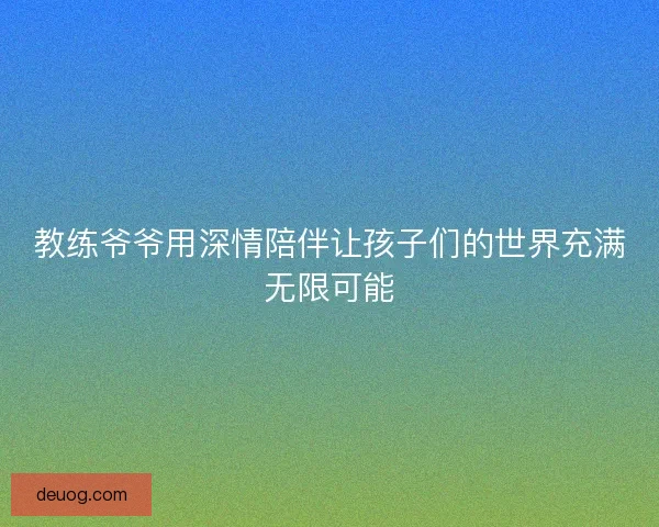 教练爷爷用深情陪伴让孩子们的世界充满无限可能