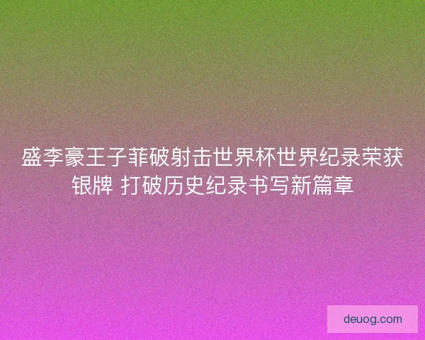 盛李豪王子菲破射击世界杯世界纪录荣获银牌 打破历史纪录书写新篇章