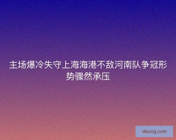 主场爆冷失守上海海港不敌河南队争冠形势骤然承压