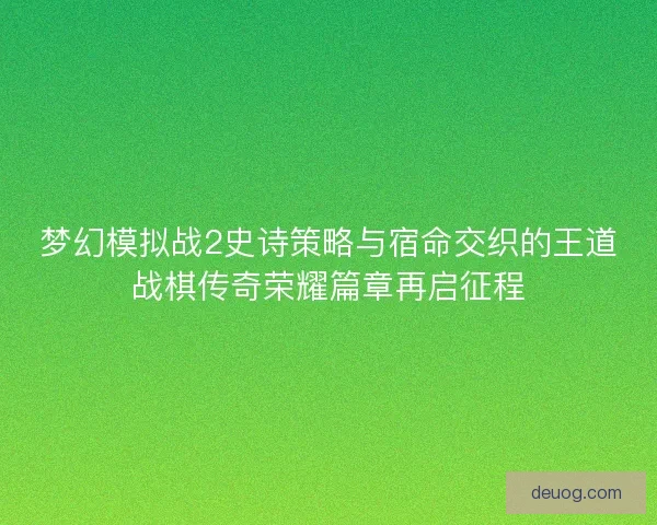 梦幻模拟战2史诗策略与宿命交织的王道战棋传奇荣耀篇章再启征程