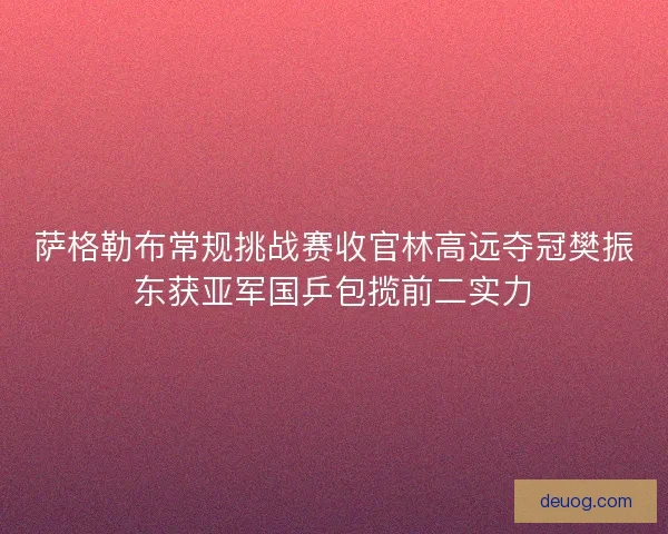 萨格勒布常规挑战赛收官林高远夺冠樊振东获亚军国乒包揽前二实力