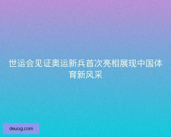 世运会见证奥运新兵首次亮相展现中国体育新风采