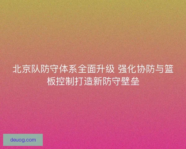 北京队防守体系全面升级 强化协防与篮板控制打造新防守壁垒