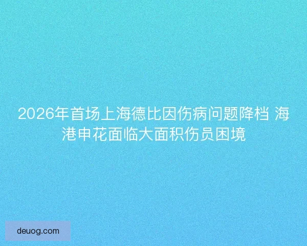 2026年首场上海德比因伤病问题降档 海港申花面临大面积伤员困境