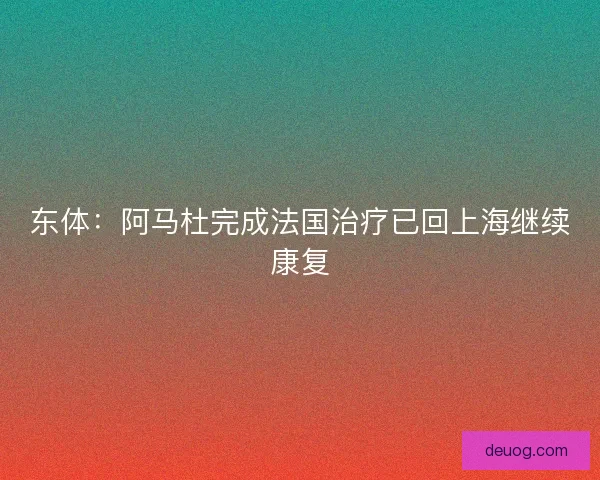 东体：阿马杜完成法国治疗已回上海继续康复
