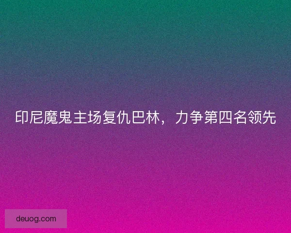 印尼魔鬼主场复仇巴林，力争第四名领先