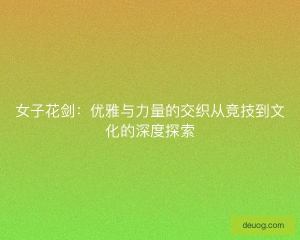 女子花剑：优雅与力量的交织从竞技到文化的深度探索