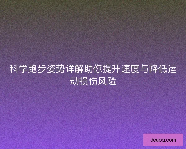 科学跑步姿势详解助你提升速度与降低运动损伤风险