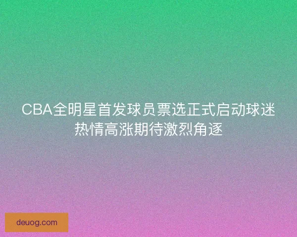 CBA全明星首发球员票选正式启动球迷热情高涨期待激烈角逐