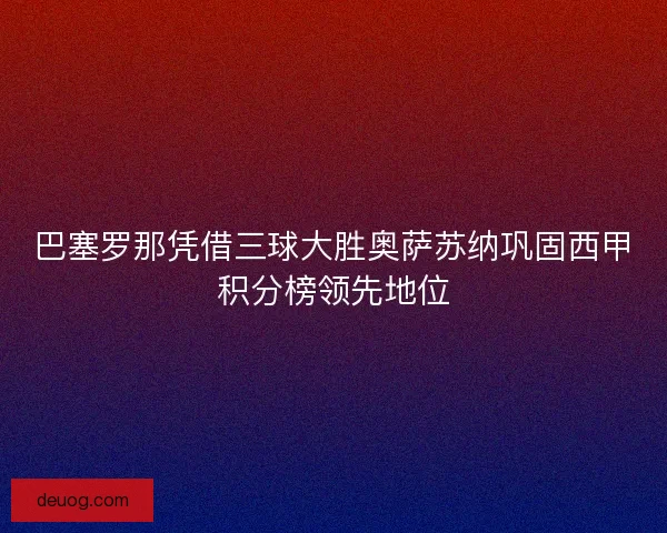 巴塞罗那凭借三球大胜奥萨苏纳巩固西甲积分榜领先地位
